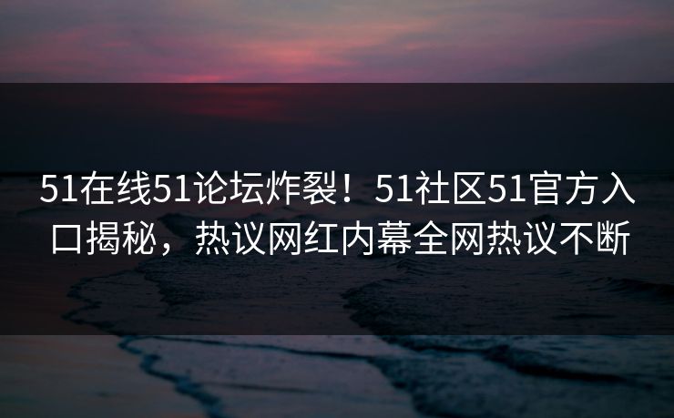 51在线51论坛炸裂！51社区51官方入口揭秘，热议网红内幕全网热议不断