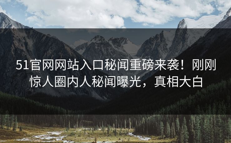 51官网网站入口秘闻重磅来袭！刚刚惊人圈内人秘闻曝光，真相大白