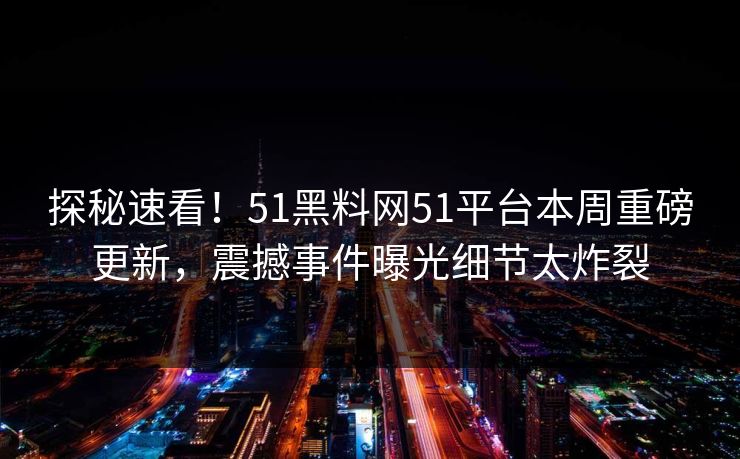 探秘速看！51黑料网51平台本周重磅更新，震撼事件曝光细节太炸裂