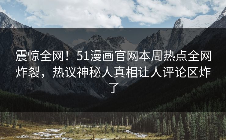 震惊全网！51漫画官网本周热点全网炸裂，热议神秘人真相让人评论区炸了