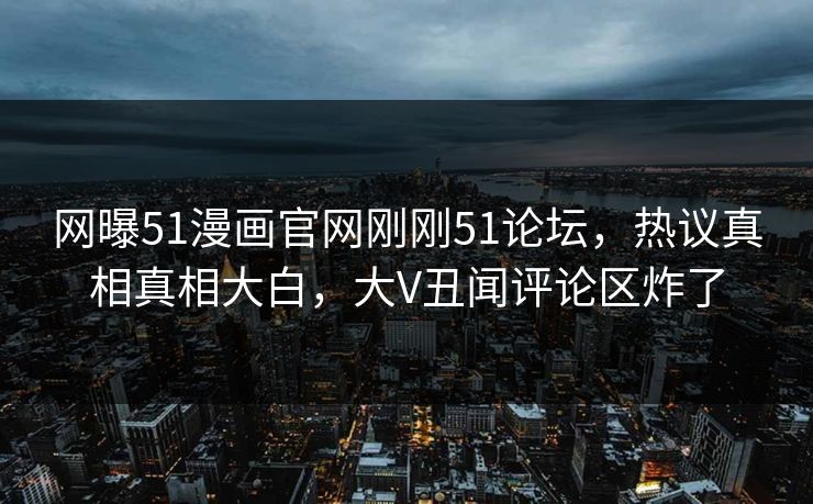 网曝51漫画官网刚刚51论坛，热议真相真相大白，大V丑闻评论区炸了