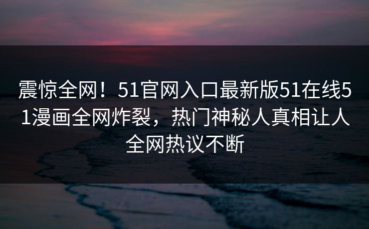 震惊全网！51官网入口最新版51在线51漫画全网炸裂，热门神秘人真相让人全网热议不断
