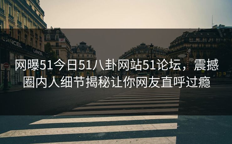 网曝51今日51八卦网站51论坛，震撼圈内人细节揭秘让你网友直呼过瘾