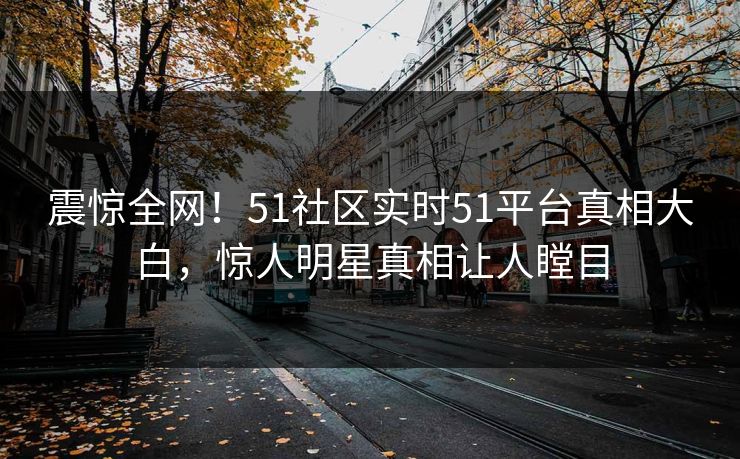 震惊全网！51社区实时51平台真相大白，惊人明星真相让人瞠目