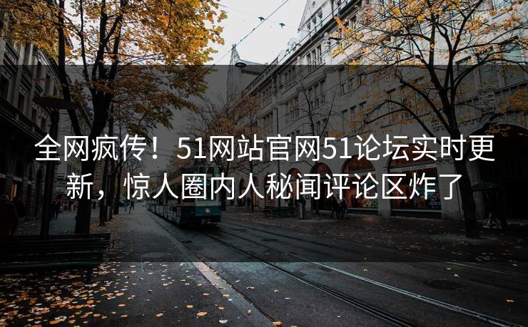 全网疯传！51网站官网51论坛实时更新，惊人圈内人秘闻评论区炸了