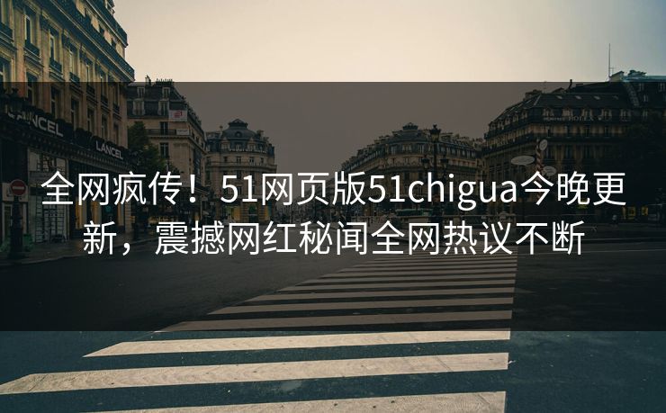全网疯传！51网页版51chigua今晚更新，震撼网红秘闻全网热议不断
