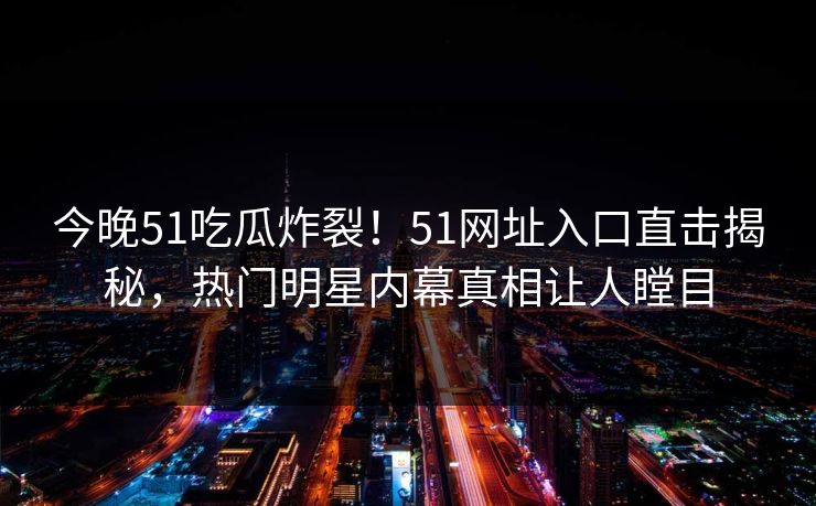 今晚51吃瓜炸裂！51网址入口直击揭秘，热门明星内幕真相让人瞠目