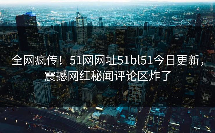 全网疯传！51网网址51bl51今日更新，震撼网红秘闻评论区炸了