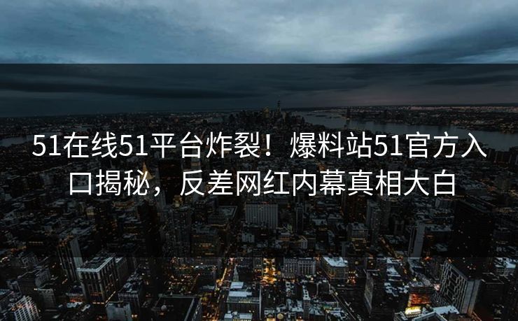 51在线51平台炸裂！爆料站51官方入口揭秘，反差网红内幕真相大白