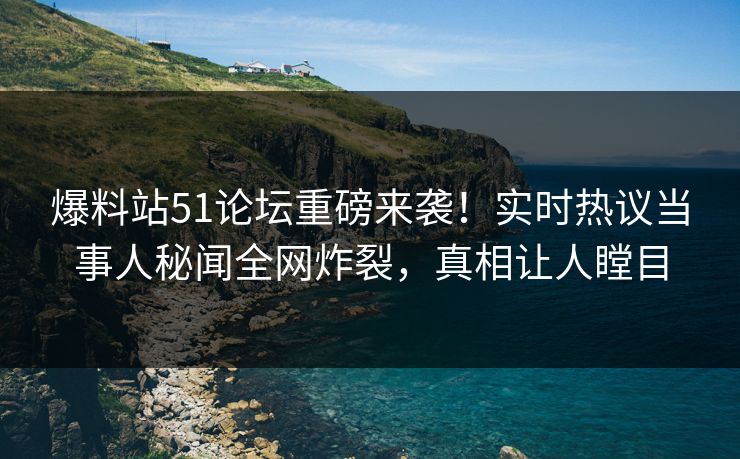 爆料站51论坛重磅来袭！实时热议当事人秘闻全网炸裂，真相让人瞠目