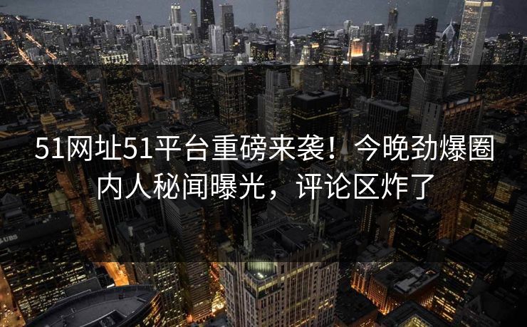 51网址51平台重磅来袭！今晚劲爆圈内人秘闻曝光，评论区炸了