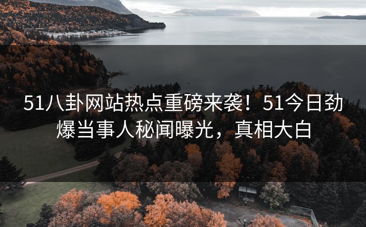 51八卦网站热点重磅来袭！51今日劲爆当事人秘闻曝光，真相大白
