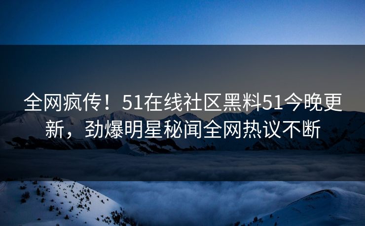 全网疯传！51在线社区黑料51今晚更新，劲爆明星秘闻全网热议不断
