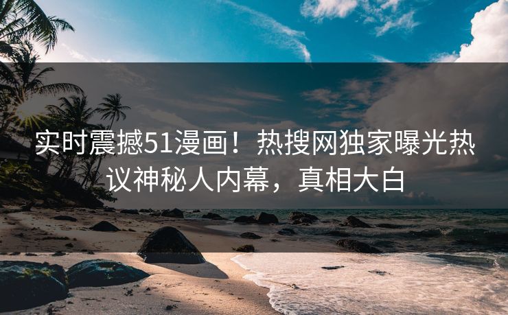 实时震撼51漫画！热搜网独家曝光热议神秘人内幕，真相大白