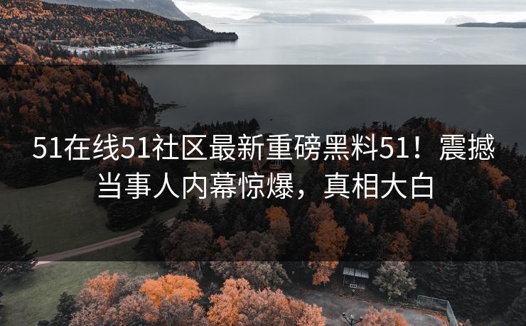 51在线51社区最新重磅黑料51！震撼当事人内幕惊爆，真相大白