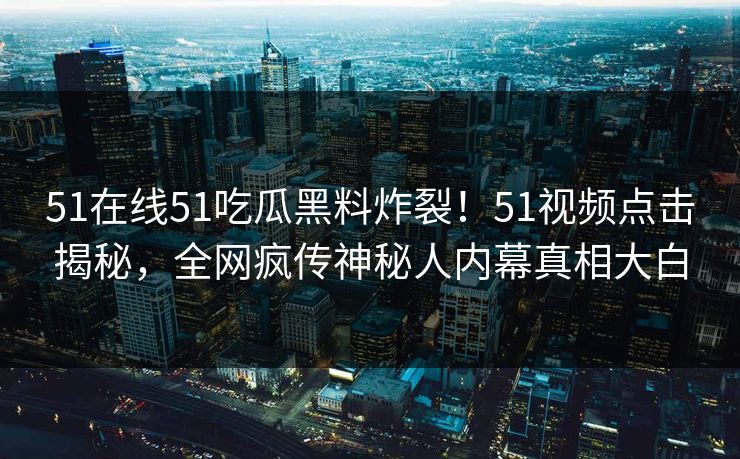 51在线51吃瓜黑料炸裂！51视频点击揭秘，全网疯传神秘人内幕真相大白  第1张