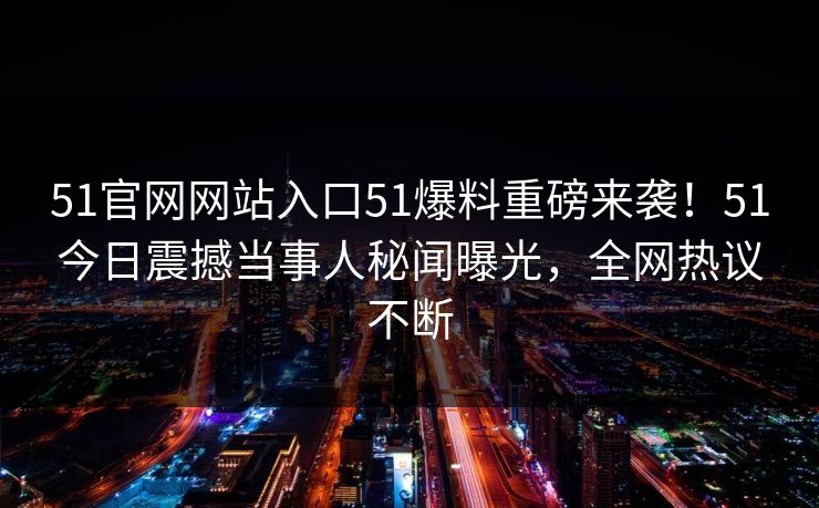 51官网网站入口51爆料重磅来袭！51今日震撼当事人秘闻曝光，全网热议不断