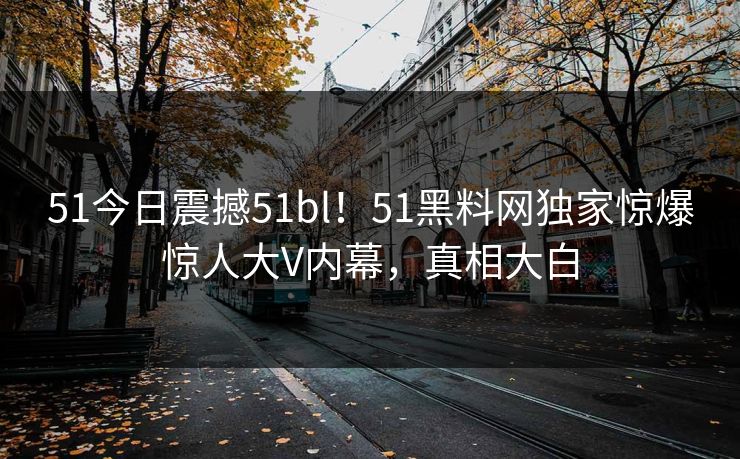 51今日震撼51bl！51黑料网独家惊爆惊人大V内幕，真相大白