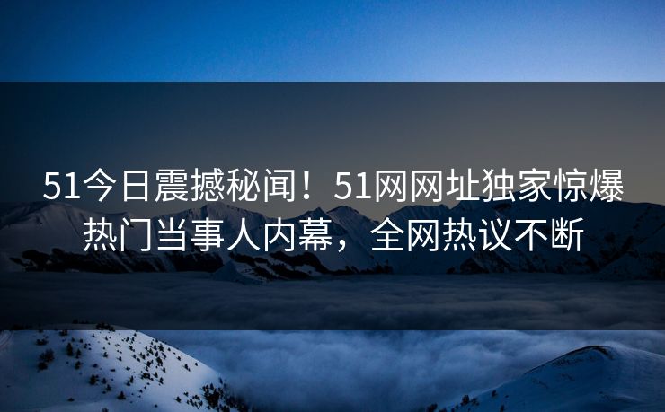 51今日震撼秘闻！51网网址独家惊爆热门当事人内幕，全网热议不断  第1张