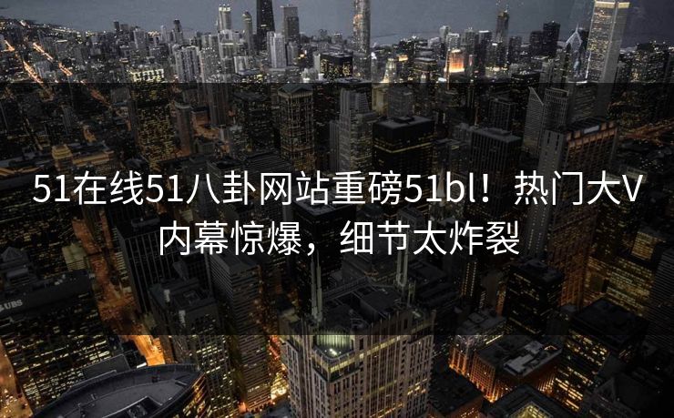 51在线51八卦网站重磅51bl！热门大V内幕惊爆，细节太炸裂  第1张