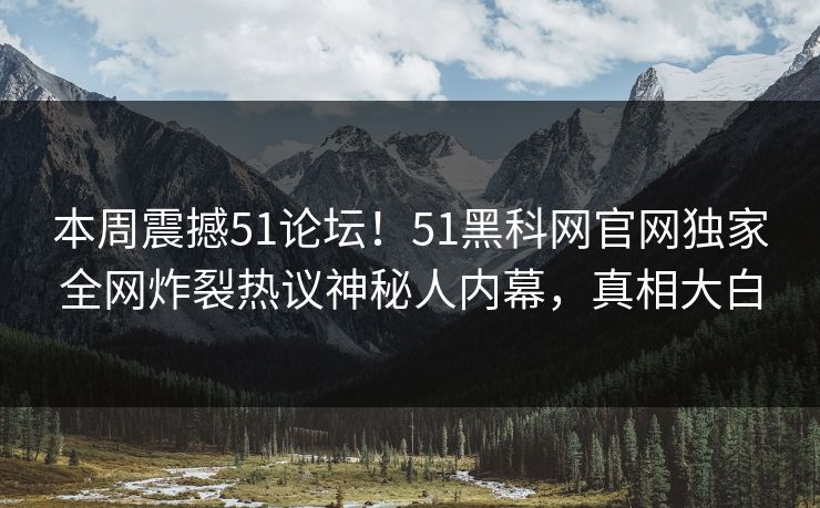 本周震撼51论坛！51黑科网官网独家全网炸裂热议神秘人内幕，真相大白