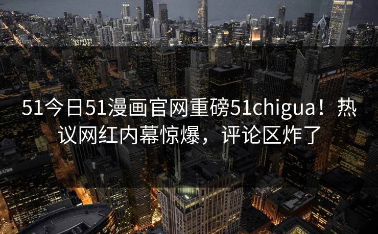 51今日51漫画官网重磅51chigua！热议网红内幕惊爆，评论区炸了