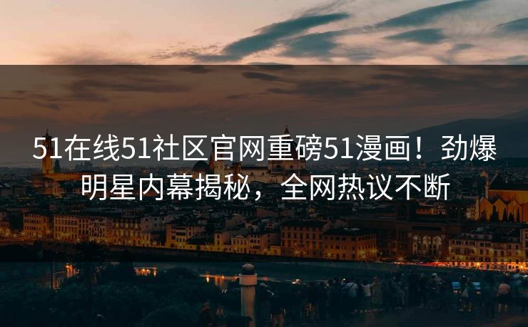 51在线51社区官网重磅51漫画！劲爆明星内幕揭秘，全网热议不断  第1张