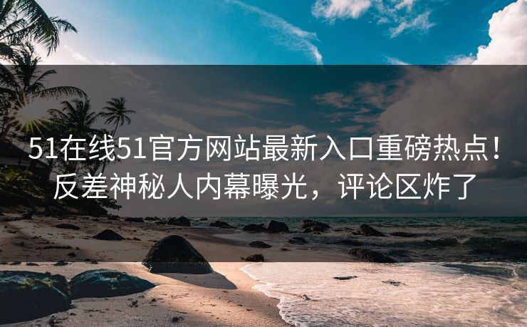 51在线51官方网站最新入口重磅热点！反差神秘人内幕曝光，评论区炸了  第1张