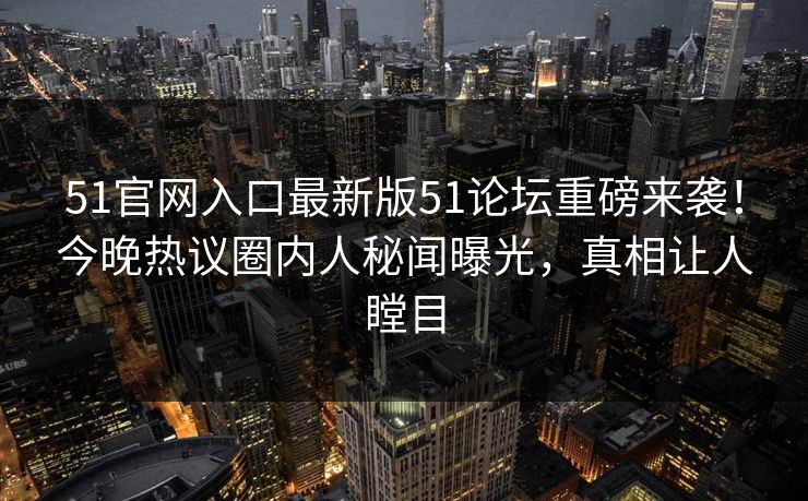 51官网入口最新版51论坛重磅来袭！今晚热议圈内人秘闻曝光，真相让人瞠目  第1张
