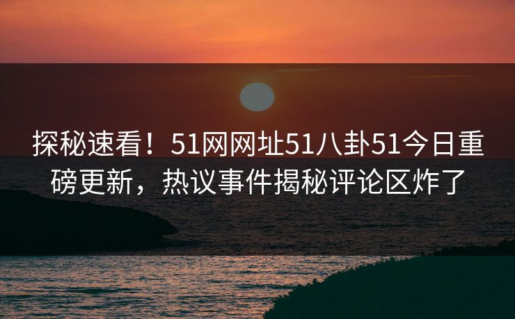 探秘速看！51网网址51八卦51今日重磅更新，热议事件揭秘评论区炸了  第1张