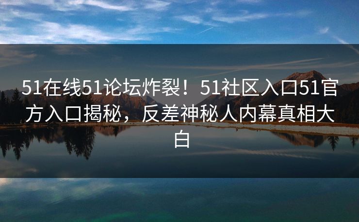 51在线51论坛炸裂！51社区入口51官方入口揭秘，反差神秘人内幕真相大白  第1张