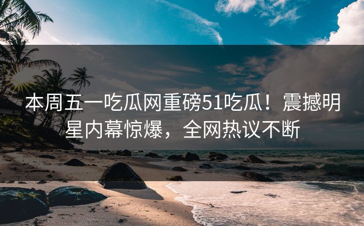 本周五一吃瓜网重磅51吃瓜！震撼明星内幕惊爆，全网热议不断  第1张