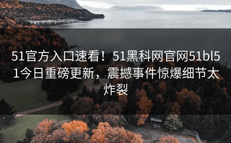 51官方入口速看！51黑科网官网51bl51今日重磅更新，震撼事件惊爆细节太炸裂  第1张