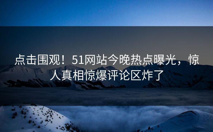 点击围观！51网站今晚热点曝光，惊人真相惊爆评论区炸了  第1张