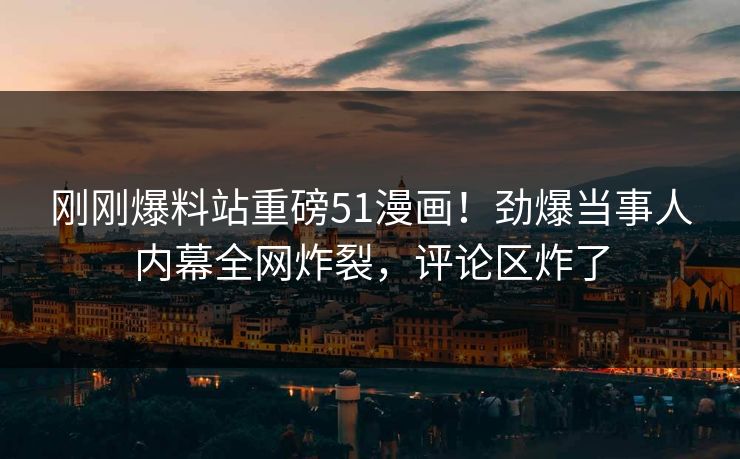 刚刚爆料站重磅51漫画！劲爆当事人内幕全网炸裂，评论区炸了  第1张