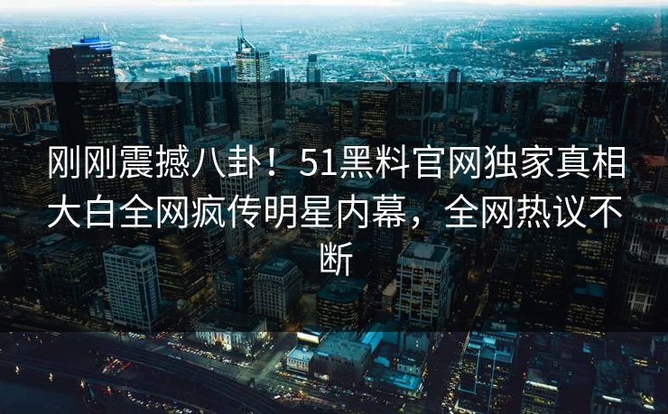 刚刚震撼八卦！51黑料官网独家真相大白全网疯传明星内幕，全网热议不断