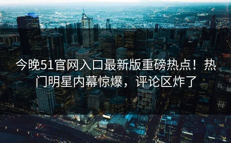 今晚51官网入口最新版重磅热点！热门明星内幕惊爆，评论区炸了  第1张