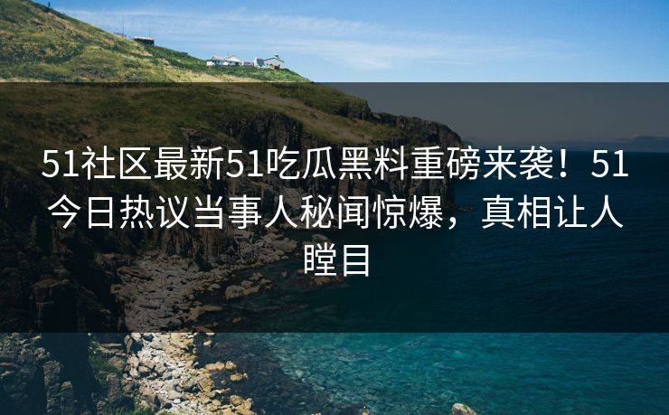51社区最新51吃瓜黑料重磅来袭！51今日热议当事人秘闻惊爆，真相让人瞠目  第1张