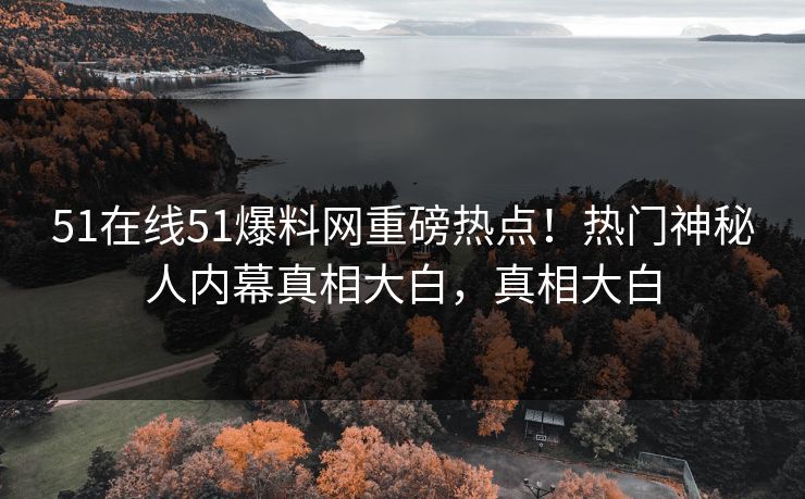 51在线51爆料网重磅热点！热门神秘人内幕真相大白，真相大白  第1张
