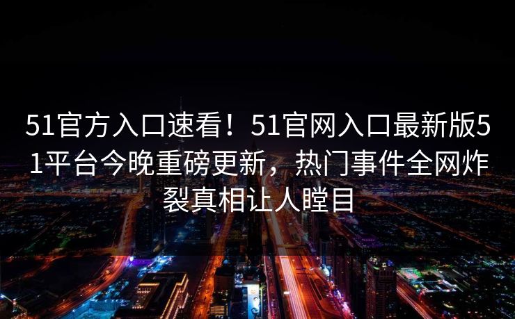 51官方入口速看！51官网入口最新版51平台今晚重磅更新，热门事件全网炸裂真相让人瞠目