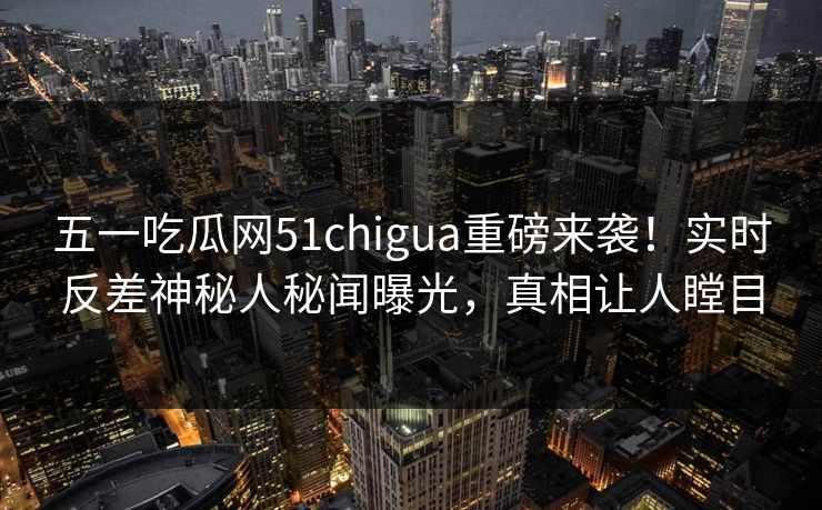 五一吃瓜网51chigua重磅来袭！实时反差神秘人秘闻曝光，真相让人瞠目