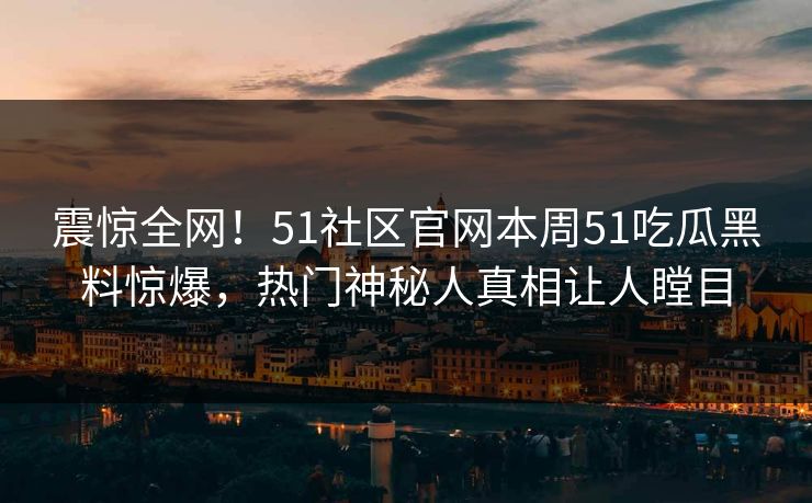 震惊全网！51社区官网本周51吃瓜黑料惊爆，热门神秘人真相让人瞠目