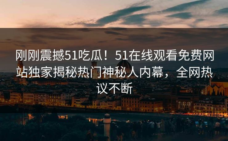 刚刚震撼51吃瓜！51在线观看免费网站独家揭秘热门神秘人内幕，全网热议不断