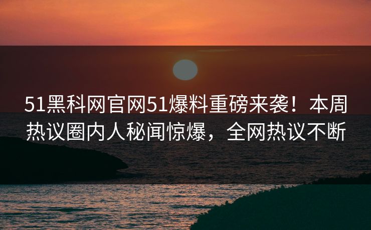 51黑科网官网51爆料重磅来袭！本周热议圈内人秘闻惊爆，全网热议不断