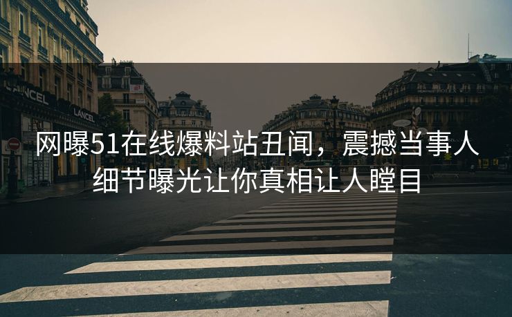 网曝51在线爆料站丑闻，震撼当事人细节曝光让你真相让人瞠目  第1张