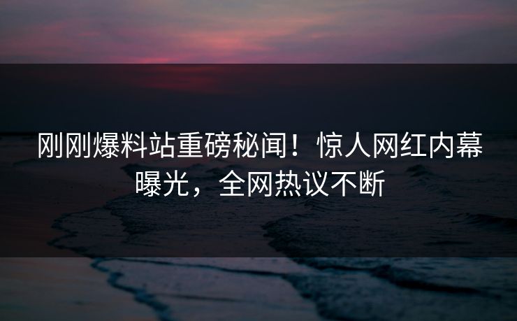 刚刚爆料站重磅秘闻！惊人网红内幕曝光，全网热议不断  第1张
