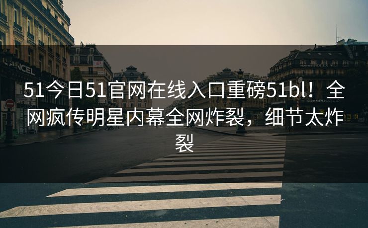 51今日51官网在线入口重磅51bl！全网疯传明星内幕全网炸裂，细节太炸裂