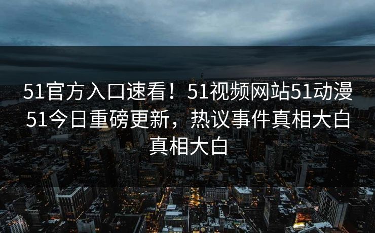 51官方入口速看！51视频网站51动漫51今日重磅更新，热议事件真相大白真相大白  第1张