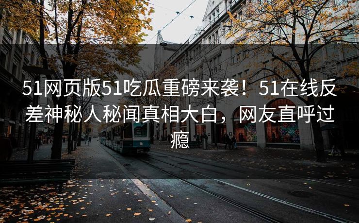 51网页版51吃瓜重磅来袭！51在线反差神秘人秘闻真相大白，网友直呼过瘾  第1张