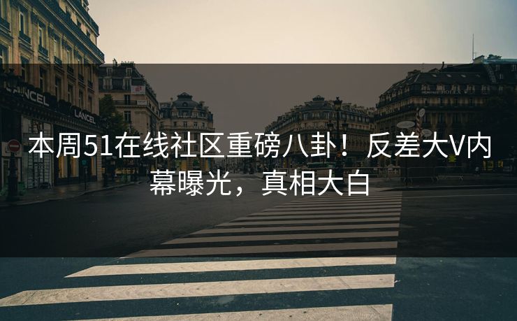 本周51在线社区重磅八卦！反差大V内幕曝光，真相大白  第1张